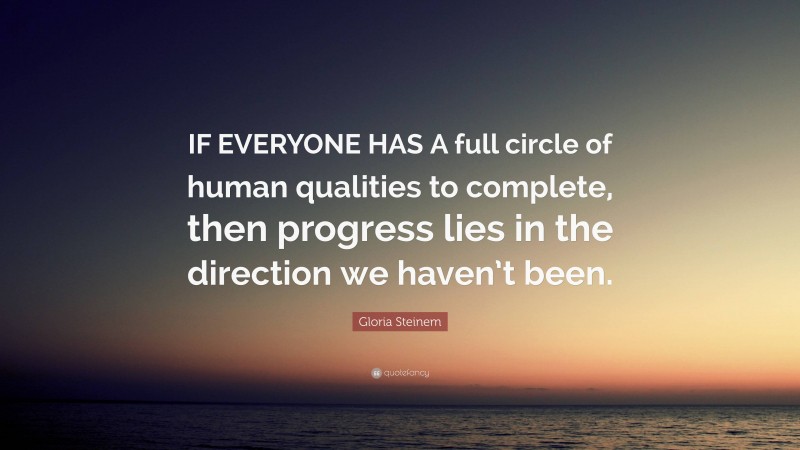 Gloria Steinem Quote: “IF EVERYONE HAS A full circle of human qualities to complete, then progress lies in the direction we haven’t been.”