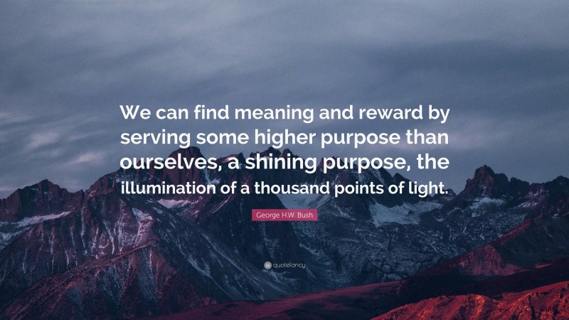 George H.W. Bush Quote: “We can find meaning and reward by serving some higher purpose than ourselves, a shining purpose, the illumination of a thousand points of light.”