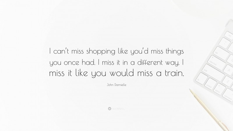 John Darnielle Quote: “I can’t miss shopping like you’d miss things you once had. I miss it in a different way. I miss it like you would miss a train.”