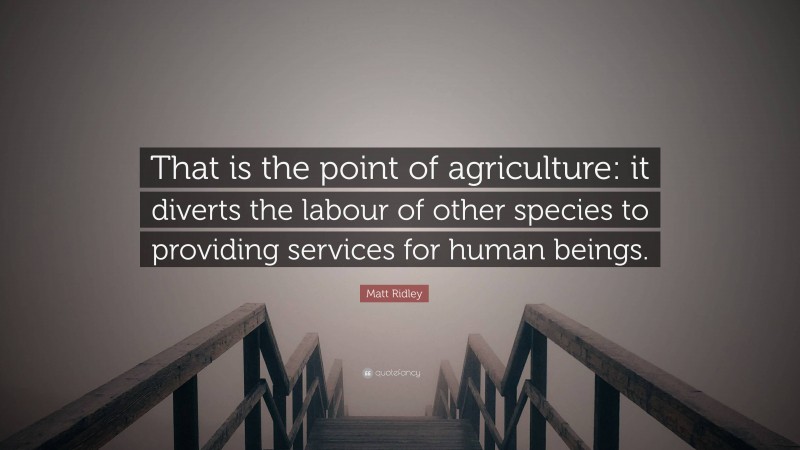 Matt Ridley Quote: “That is the point of agriculture: it diverts the labour of other species to providing services for human beings.”