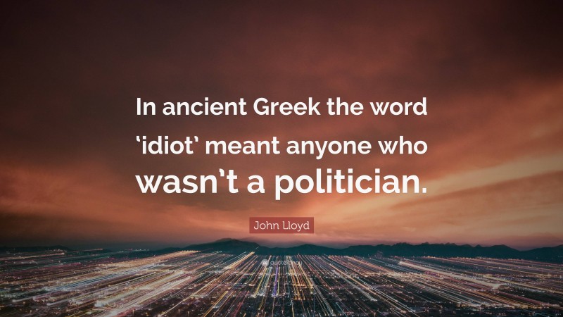 John Lloyd Quote: “In ancient Greek the word ‘idiot’ meant anyone who wasn’t a politician.”