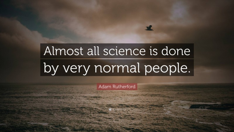Adam Rutherford Quote: “Almost all science is done by very normal people.”