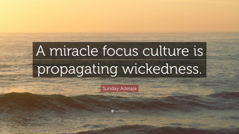 Sunday Adelaja Quote: “A miracle focus culture is propagating wickedness.”