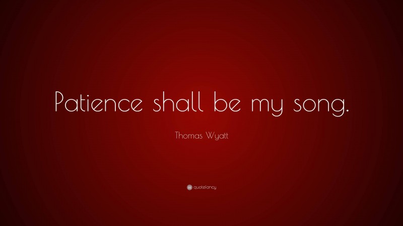 Thomas Wyatt Quote: “Patience shall be my song.”