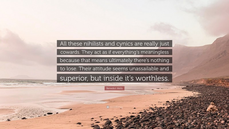 Benedict Wells Quote: “All these nihilists and cynics are really just cowards. They act as if everything’s meaningless because that means ultimately there’s nothing to lose. Their attitude seems unassailable and superior, but inside it’s worthless.”