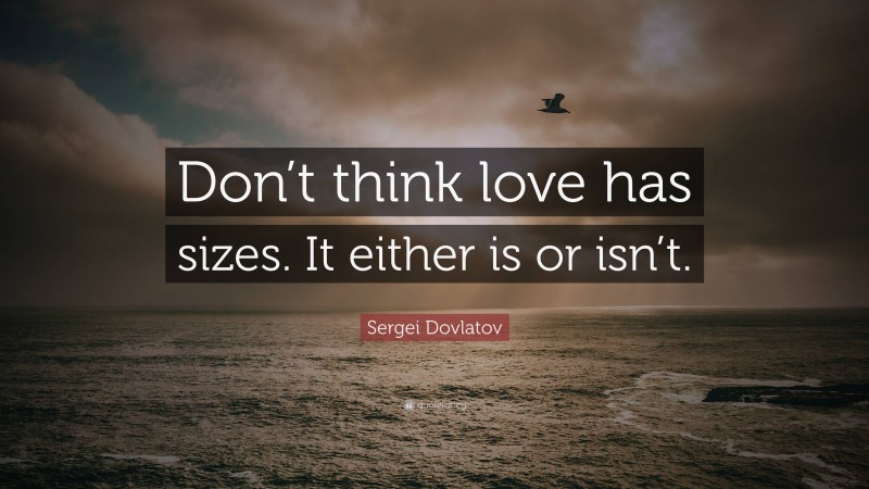 Sergei Dovlatov Quote: “Don’t think love has sizes. It either is or isn’t.”