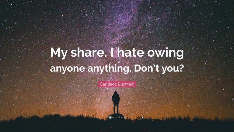 Candace Bushnell Quote: “My share. I hate owing anyone anything. Don’t you?”