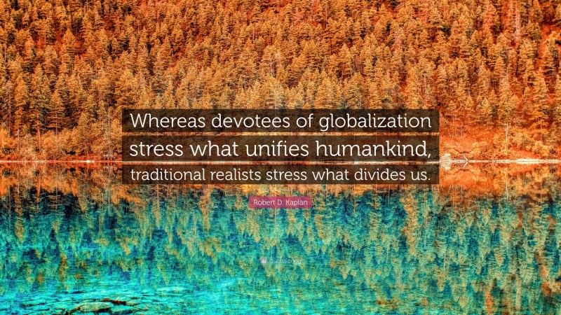 Robert D. Kaplan Quote: “Whereas devotees of globalization stress what unifies humankind, traditional realists stress what divides us.”