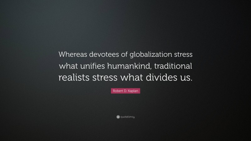 Robert D. Kaplan Quote: “Whereas devotees of globalization stress what unifies humankind, traditional realists stress what divides us.”