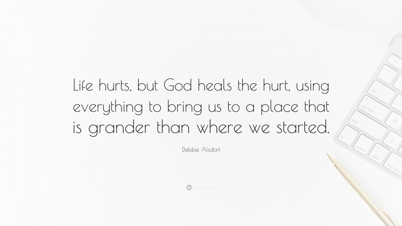 Debbie Alsdorf Quote: “Life hurts, but God heals the hurt, using everything to bring us to a place that is grander than where we started.”
