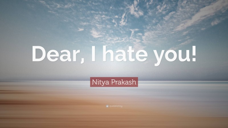 Nitya Prakash Quote: “Dear, I hate you!”