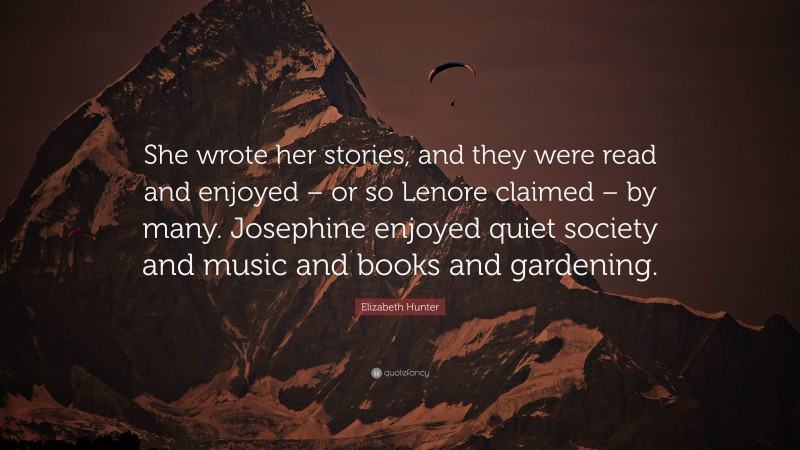 Elizabeth Hunter Quote: “She wrote her stories, and they were read and enjoyed – or so Lenore claimed – by many. Josephine enjoyed quiet society and music and books and gardening.”