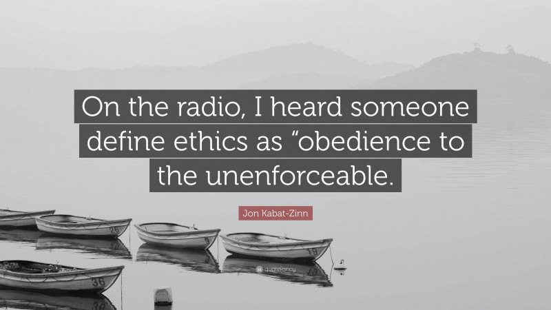 Jon Kabat-Zinn Quote: “On the radio, I heard someone define ethics as “obedience to the unenforceable.”