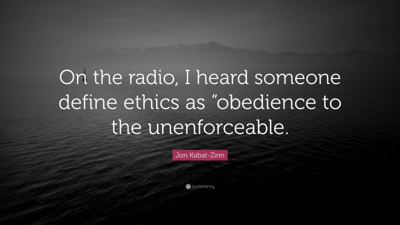Jon Kabat-Zinn Quote: “On the radio, I heard someone define ethics as “obedience to the unenforceable.”