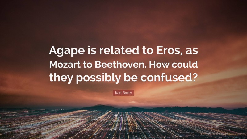 Karl Barth Quote: “Agape is related to Eros, as Mozart to Beethoven. How could they possibly be confused?”