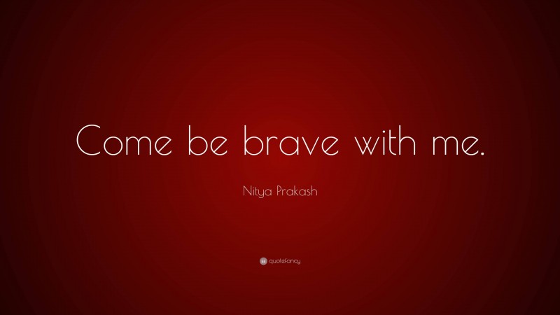 Nitya Prakash Quote: “Come be brave with me.”