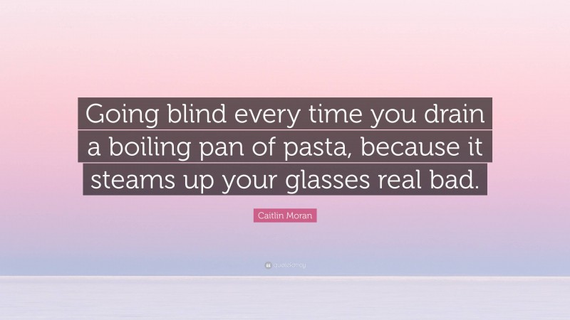 Caitlin Moran Quote: “Going blind every time you drain a boiling pan of pasta, because it steams up your glasses real bad.”