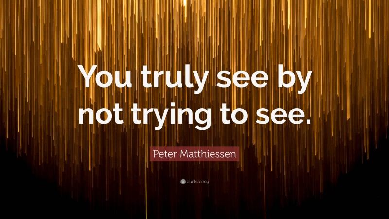 Peter Matthiessen Quote: “You truly see by not trying to see.”