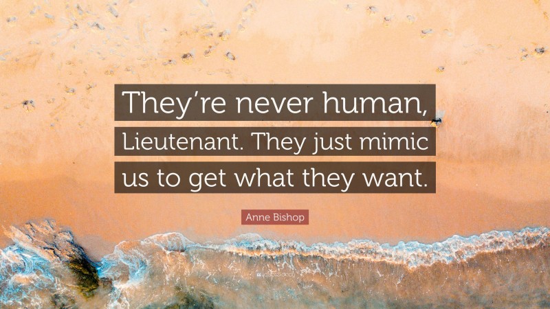 Anne Bishop Quote: “They’re never human, Lieutenant. They just mimic us to get what they want.”