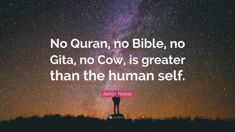 Abhijit Naskar Quote: “No Quran, no Bible, no Gita, no Cow, is greater than the human self.”