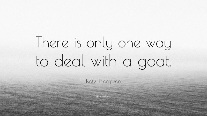 Kate Thompson Quote: “There is only one way to deal with a goat.”
