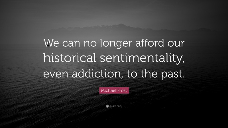 Michael Frost Quote: “We can no longer afford our historical sentimentality, even addiction, to the past.”