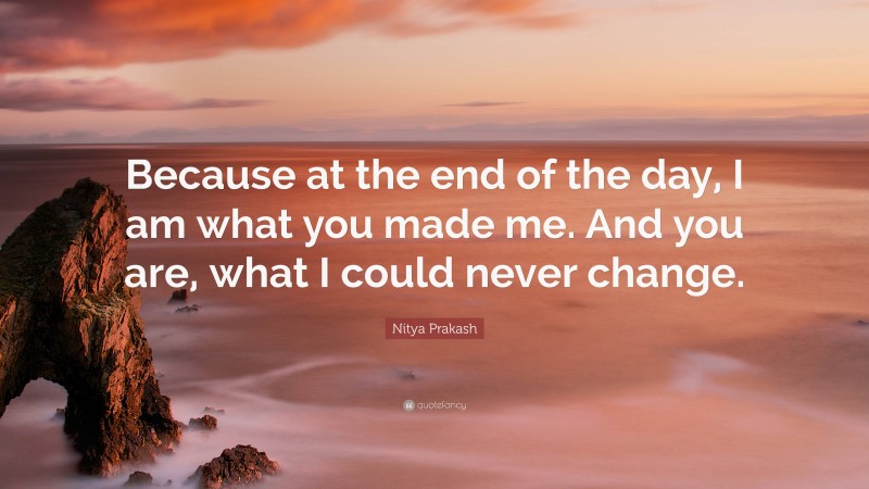 Nitya Prakash Quote: “Because at the end of the day, I am what you made me. And you are, what I could never change.”