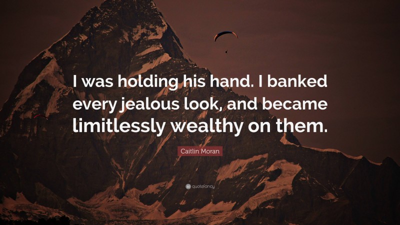 Caitlin Moran Quote: “I was holding his hand. I banked every jealous look, and became limitlessly wealthy on them.”