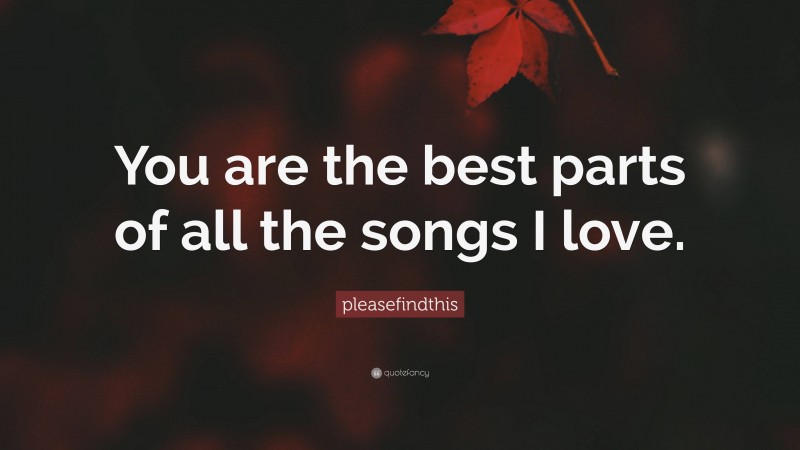 pleasefindthis Quote: “You are the best parts of all the songs I love.”