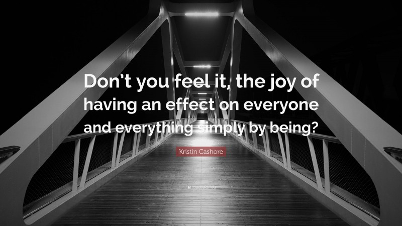 Kristin Cashore Quote: “Don’t you feel it, the joy of having an effect on everyone and everything simply by being?”