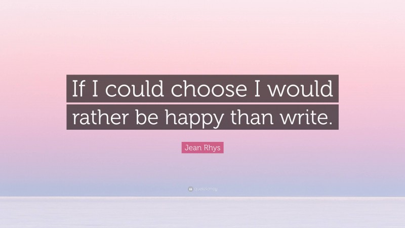 Jean Rhys Quote: “If I could choose I would rather be happy than write.”