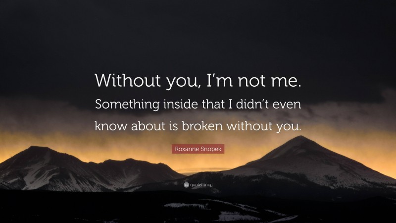Roxanne Snopek Quote: “Without you, I’m not me. Something inside that I didn’t even know about is broken without you.”