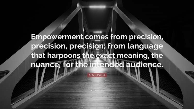 Arthur Plotnik Quote: “Empowerment comes from precision, precision, precision; from language that harpoons the exact meaning, the nuance, for the intended audience.”