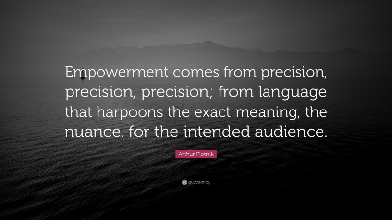 Arthur Plotnik Quote: “Empowerment comes from precision, precision, precision; from language that harpoons the exact meaning, the nuance, for the intended audience.”