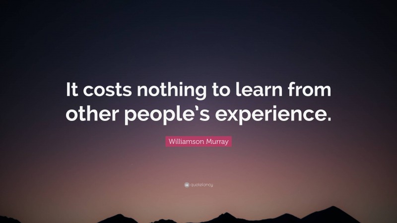 Williamson Murray Quote: “It costs nothing to learn from other people’s experience.”