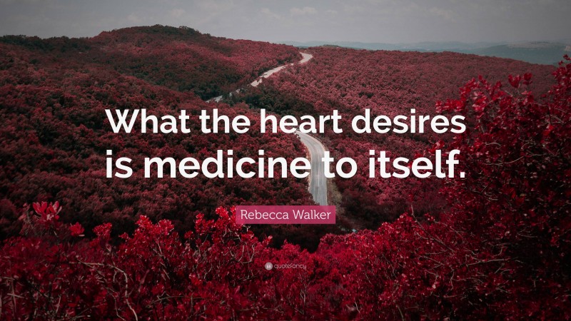 Rebecca Walker Quote: “What the heart desires is medicine to itself.”