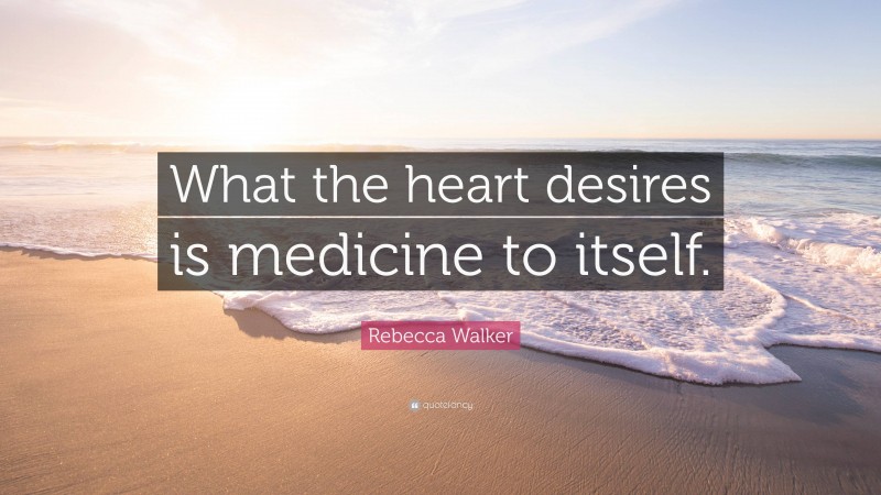 Rebecca Walker Quote: “What the heart desires is medicine to itself.”