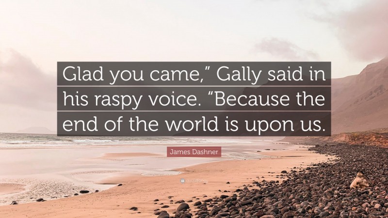 James Dashner Quote: “Glad you came,” Gally said in his raspy voice. “Because the end of the world is upon us.”