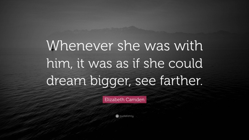 Elizabeth Camden Quote: “Whenever she was with him, it was as if she could dream bigger, see farther.”