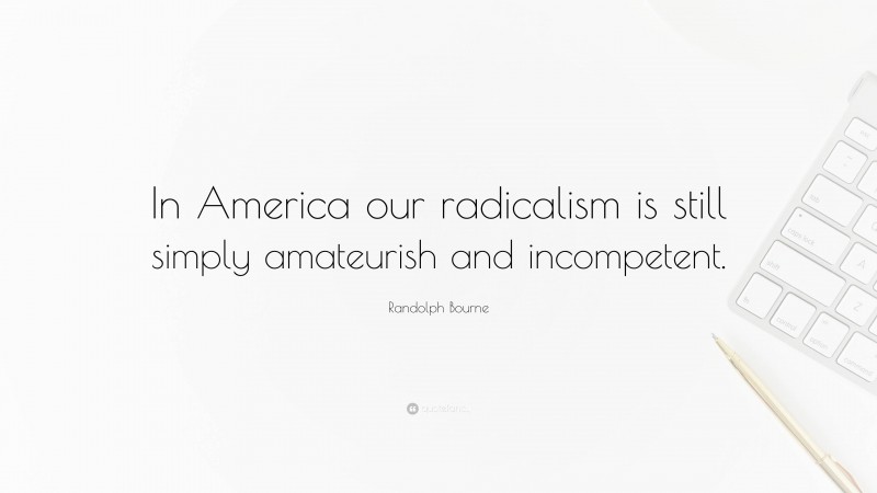 Randolph Bourne Quote: “In America our radicalism is still simply amateurish and incompetent.”