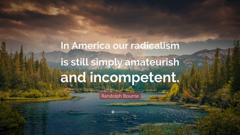 Randolph Bourne Quote: “In America our radicalism is still simply amateurish and incompetent.”