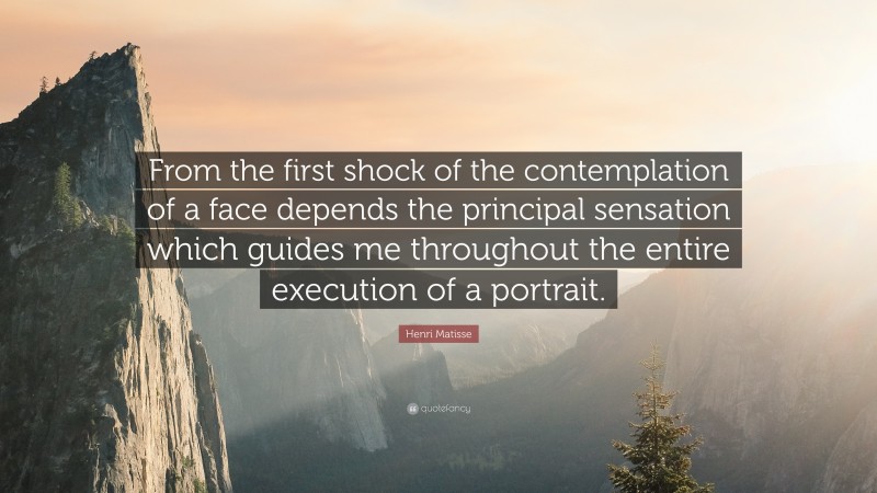 Henri Matisse Quote: “From the first shock of the contemplation of a face depends the principal sensation which guides me throughout the entire execution of a portrait.”