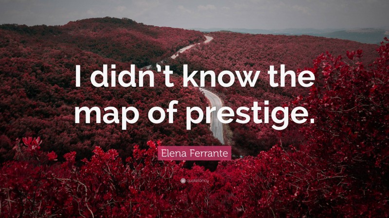 Elena Ferrante Quote: “I didn’t know the map of prestige.”