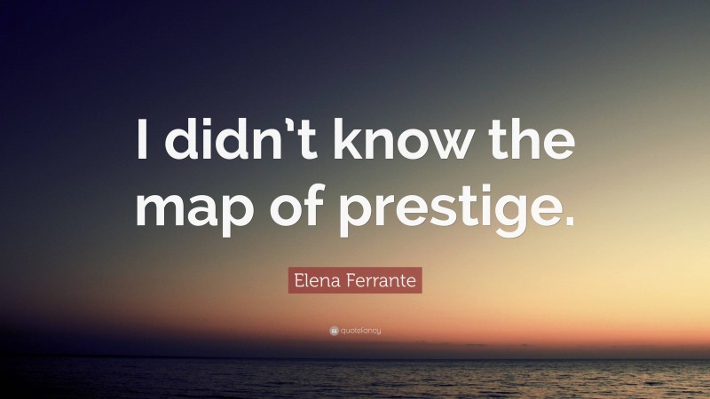 Elena Ferrante Quote: “I didn’t know the map of prestige.”