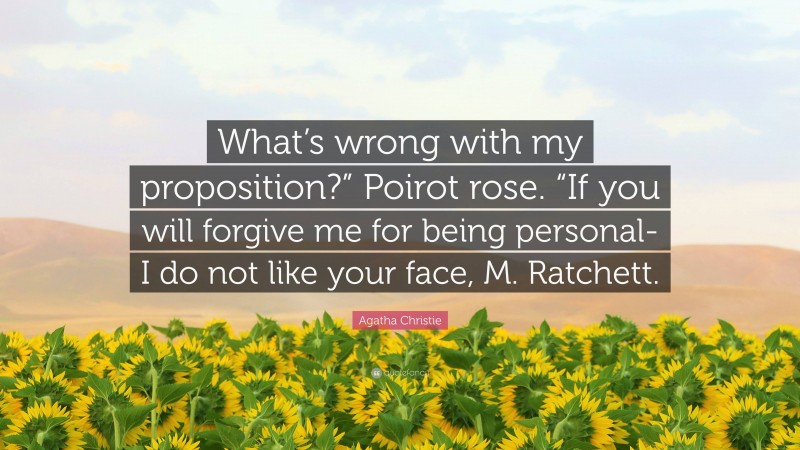 Agatha Christie Quote: “What’s wrong with my proposition?” Poirot rose. “If you will forgive me for being personal-I do not like your face, M. Ratchett.”