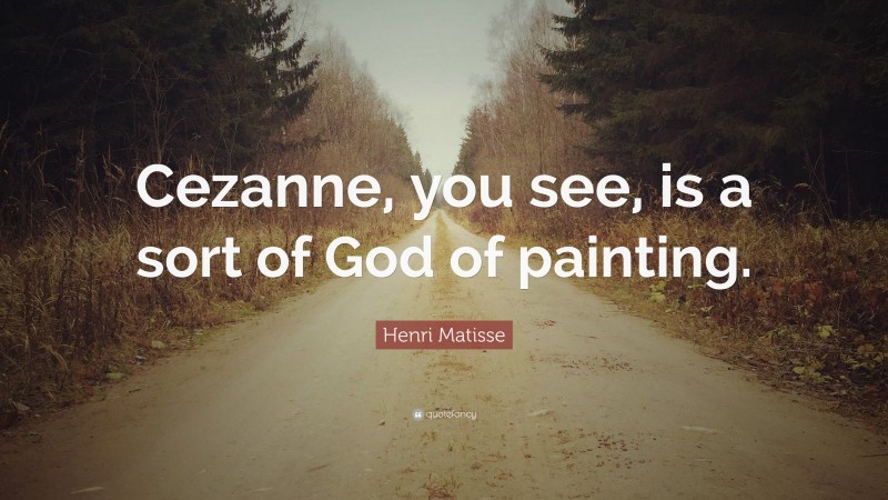 Henri Matisse Quote: “Cezanne, you see, is a sort of God of painting.”