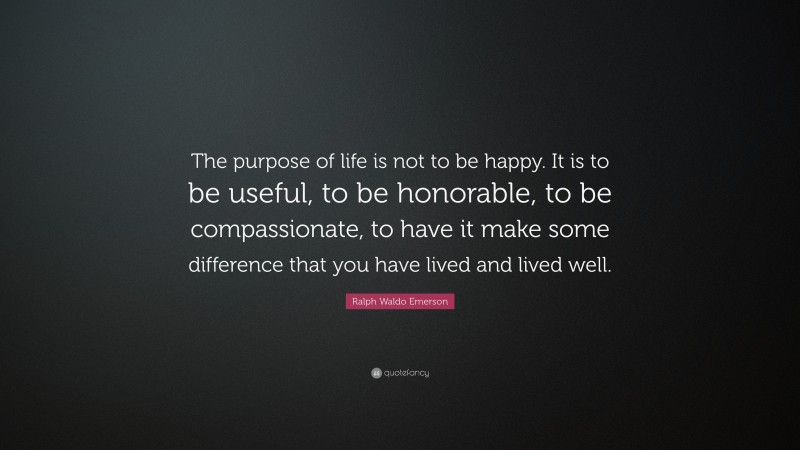 Ralph Waldo Emerson Quote: “The purpose of life is not to be happy. It is to be useful, to be honorable, to be compassionate, to have it make some difference that you have lived and lived well.”