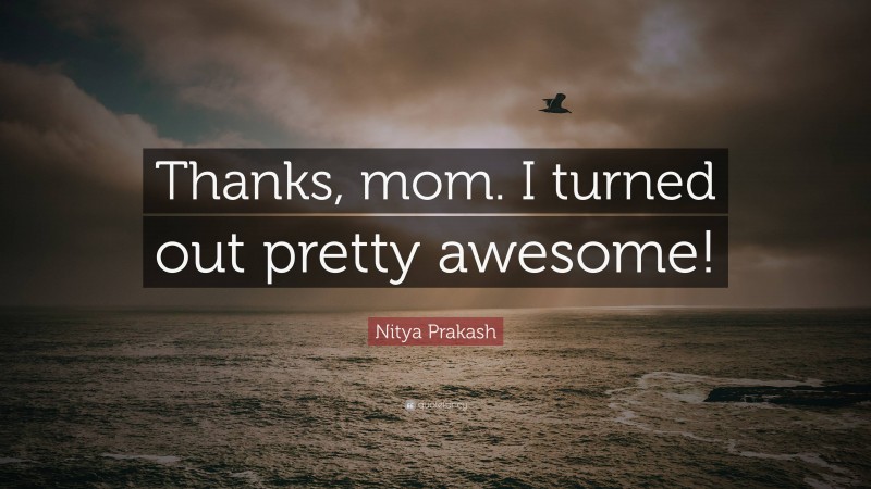 Nitya Prakash Quote: “Thanks, mom. I turned out pretty awesome!”
