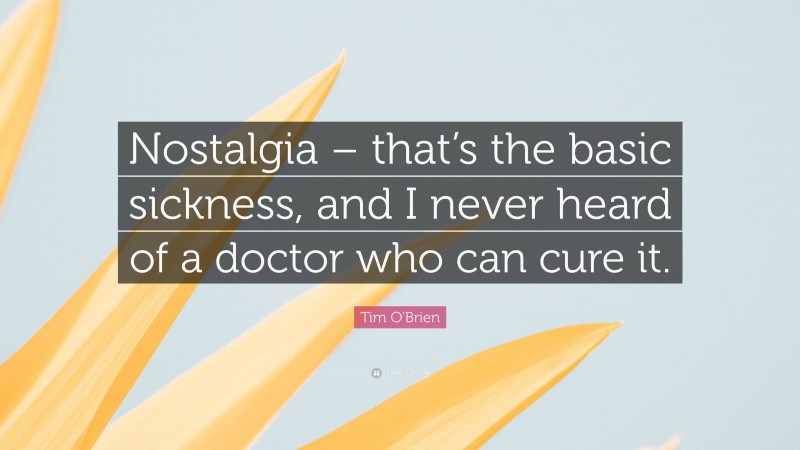 Tim O'Brien Quote: “Nostalgia – that’s the basic sickness, and I never heard of a doctor who can cure it.”