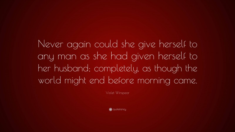 Violet Winspear Quote: “Never again could she give herself to any man as she had given herself to her husband; completely, as though the world might end before morning came.”